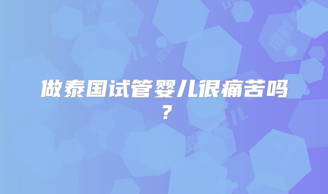 做泰国试管婴儿很痛苦吗？
