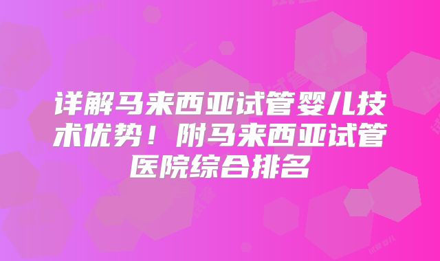 详解马来西亚试管婴儿技术优势！附马来西亚试管医院综合排名