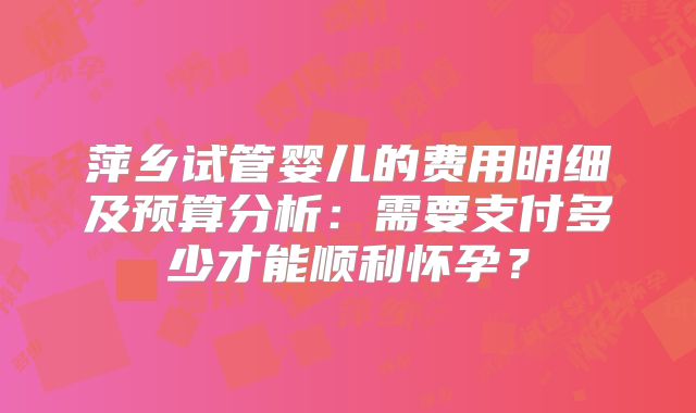 萍乡试管婴儿的费用明细及预算分析：需要支付多少才能顺利怀孕？