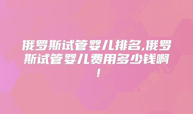 俄罗斯试管婴儿排名,俄罗斯试管婴儿费用多少钱啊!