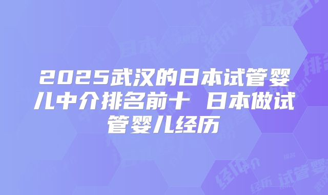 2025武汉的日本试管婴儿中介排名前十 日本做试管婴儿经历