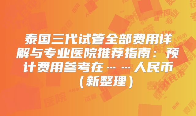 泰国三代试管全部费用详解与专业医院推荐指南：预计费用参考在……人民币（新整理）