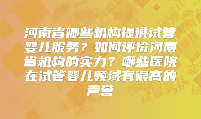 河南省哪些机构提供试管婴儿服务？如何评价河南省机构的实力？哪些医院在试管婴儿领域有很高的声誉