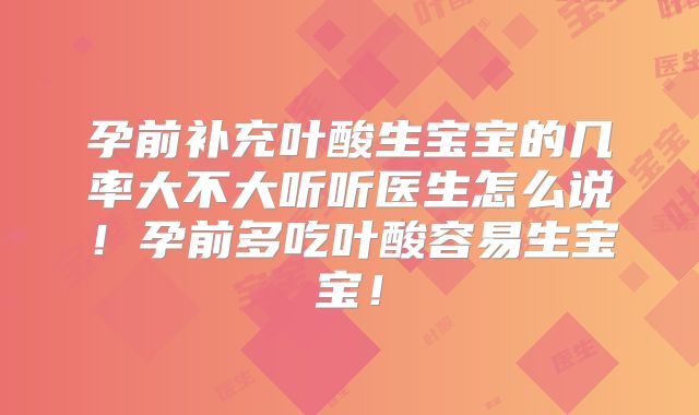 孕前补充叶酸生宝宝的几率大不大听听医生怎么说！孕前多吃叶酸容易生宝宝！