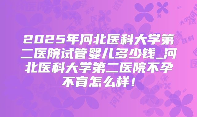 2025年河北医科大学第二医院试管婴儿多少钱_河北医科大学第二医院不孕不育怎么样!