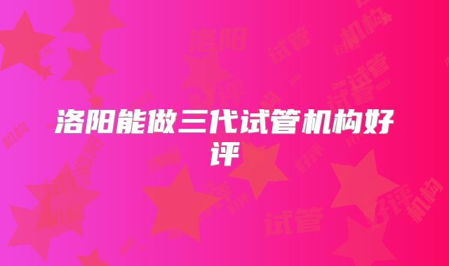 洛阳能做三代试管机构好评