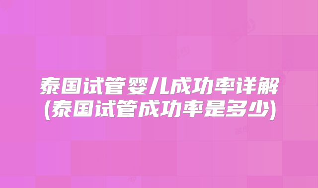 泰国试管婴儿成功率详解(泰国试管成功率是多少)