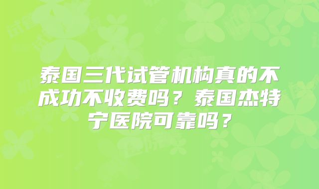 泰国三代试管机构真的不成功不收费吗？泰国杰特宁医院可靠吗？