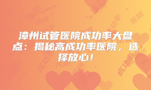 漳州试管医院成功率大盘点：揭秘高成功率医院，选择放心！
