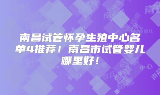 南昌试管怀孕生殖中心名单4推荐！南昌市试管婴儿哪里好！