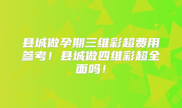 县城做孕期三维彩超费用参考！县城做四维彩超全面吗！