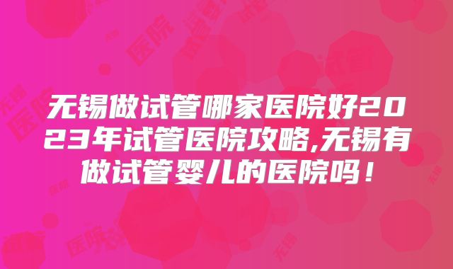 无锡做试管哪家医院好2023年试管医院攻略,无锡有做试管婴儿的医院吗!