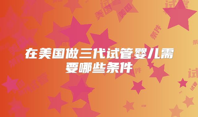 在美国做三代试管婴儿需要哪些条件