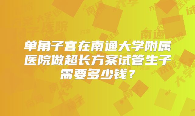 单角子宫在南通大学附属医院做超长方案试管生子需要多少钱?