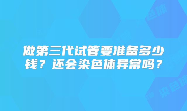 做第三代试管要准备多少钱？还会染色体异常吗？