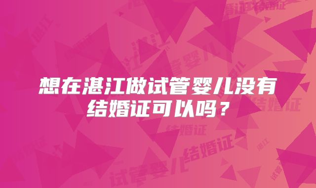 想在湛江做试管婴儿没有结婚证可以吗？
