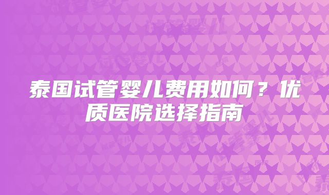 泰国试管婴儿费用如何？优质医院选择指南