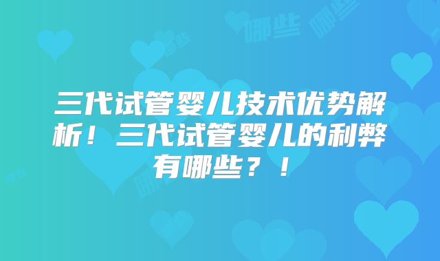 三代试管婴儿技术优势解析！三代试管婴儿的利弊有哪些？！