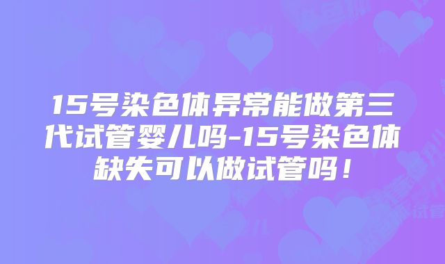 15号染色体异常能做第三代试管婴儿吗-15号染色体缺失可以做试管吗!