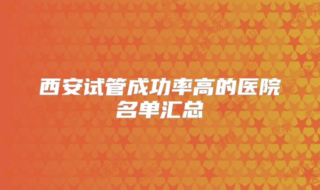 西安试管成功率高的医院名单汇总