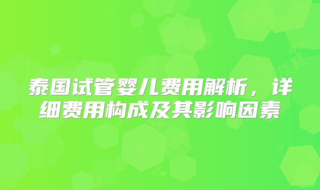 泰国试管婴儿费用解析，详细费用构成及其影响因素