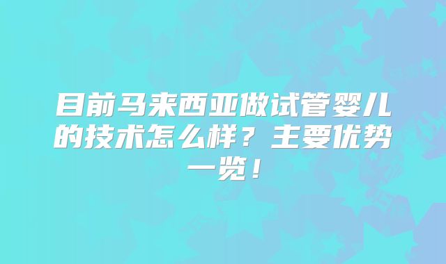目前马来西亚做试管婴儿的技术怎么样？主要优势一览！