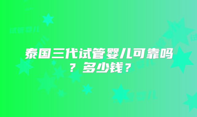 泰国三代试管婴儿可靠吗？多少钱？