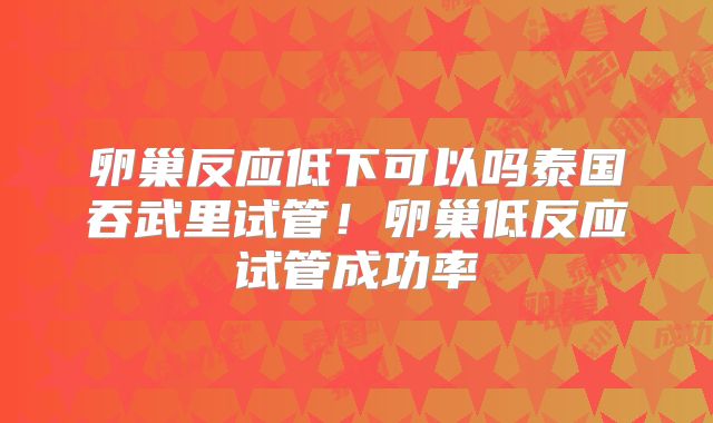 卵巢反应低下可以吗泰国吞武里试管！卵巢低反应试管成功率
