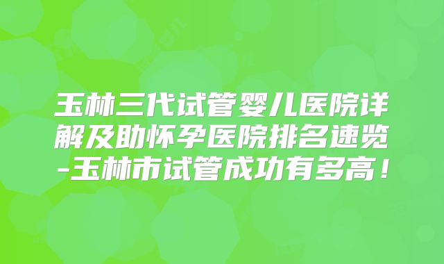 玉林三代试管婴儿医院详解及助怀孕医院排名速览-玉林市试管成功有多高！