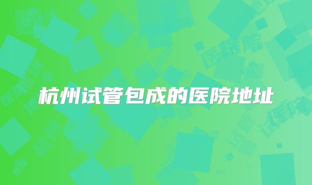 杭州试管包成的医院地址