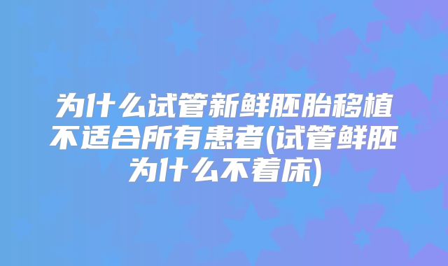 为什么试管新鲜胚胎移植不适合所有患者(试管鲜胚为什么不着床)