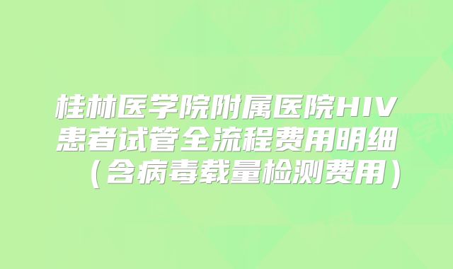 桂林医学院附属医院HIV患者试管全流程费用明细（含病毒载量检测费用）