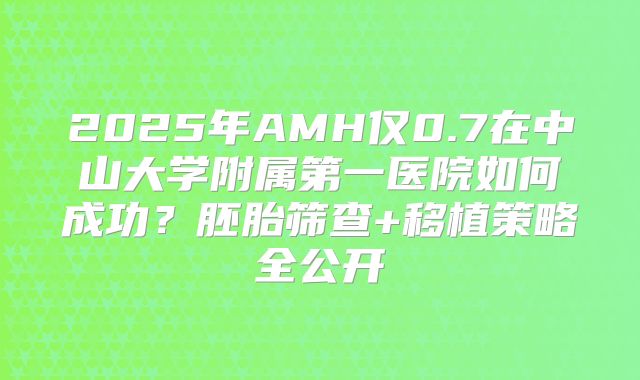 2025年AMH仅0.7在中山大学附属第一医院如何成功？胚胎筛查+移植策略全公开