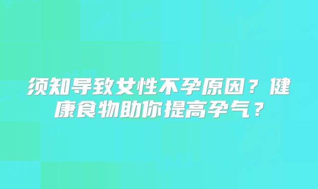 须知导致女性不孕原因?健康食物助你提高孕气?