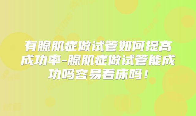 有腺肌症做试管如何提高成功率-腺肌症做试管能成功吗容易着床吗!
