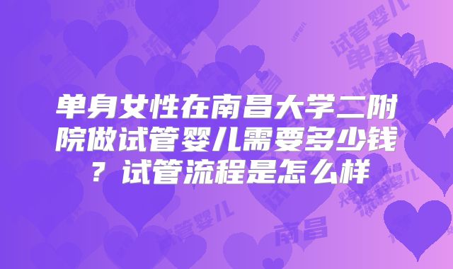 单身女性在南昌大学二附院做试管婴儿需要多少钱?试管流程是怎么样