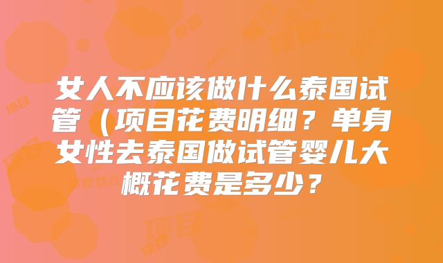 女人不应该做什么泰国试管（项目花费明细？单身女性去泰国做试管婴儿大概花费是多少？