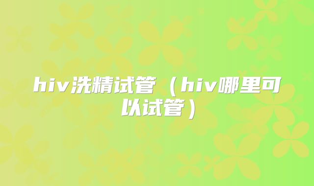 hiv洗精试管（hiv哪里可以试管）