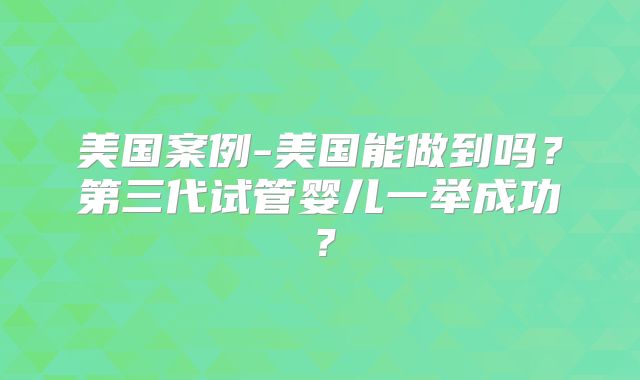 美国案例-美国能做到吗？第三代试管婴儿一举成功？