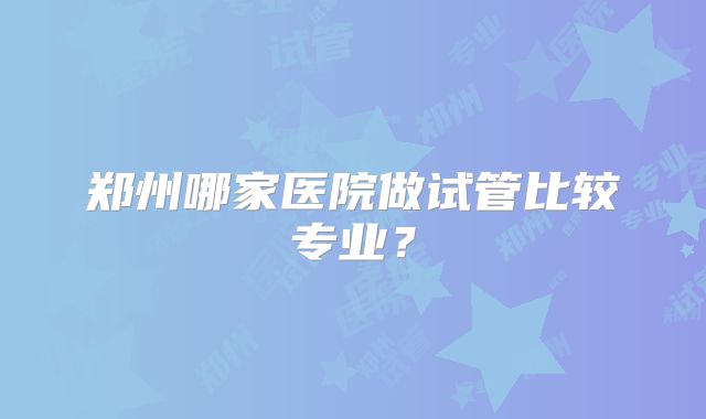 郑州哪家医院做试管比较专业？