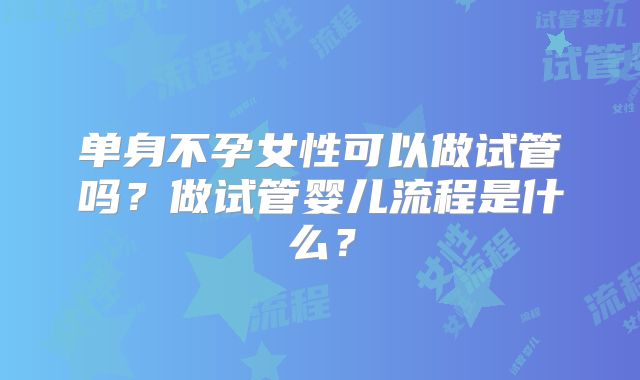 单身不孕女性可以做试管吗？做试管婴儿流程是什么？