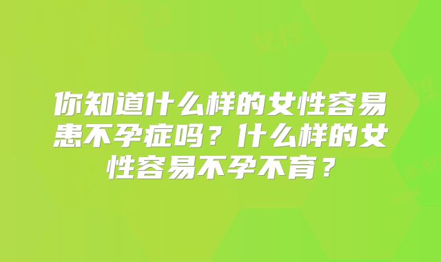 你知道什么样的女性容易患不孕症吗？什么样的女性容易不孕不育？