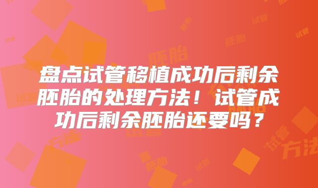 盘点试管移植成功后剩余胚胎的处理方法！试管成功后剩余胚胎还要吗？