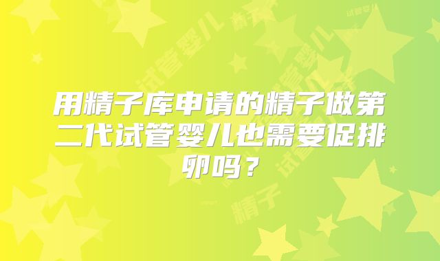 用精子库申请的精子做第二代试管婴儿也需要促排卵吗？