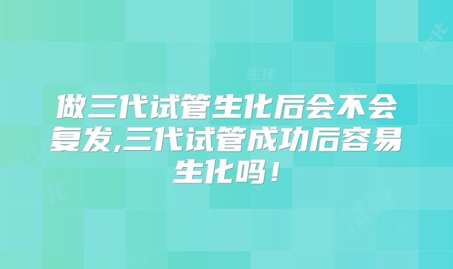 做三代试管生化后会不会复发,三代试管成功后容易生化吗!
