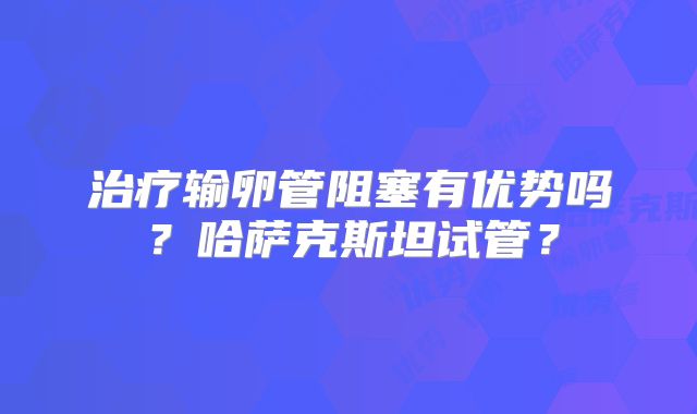 治疗输卵管阻塞有优势吗？哈萨克斯坦试管？