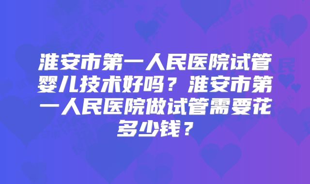 淮安市第一人民医院试管婴儿技术好吗?淮安市第一人民医院做试管需要花多少钱?