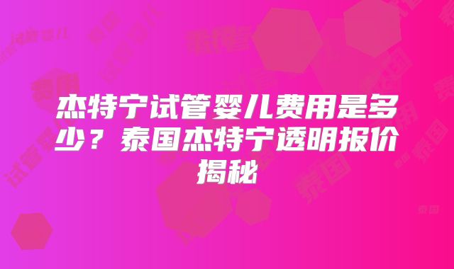 杰特宁试管婴儿费用是多少？泰国杰特宁透明报价揭秘