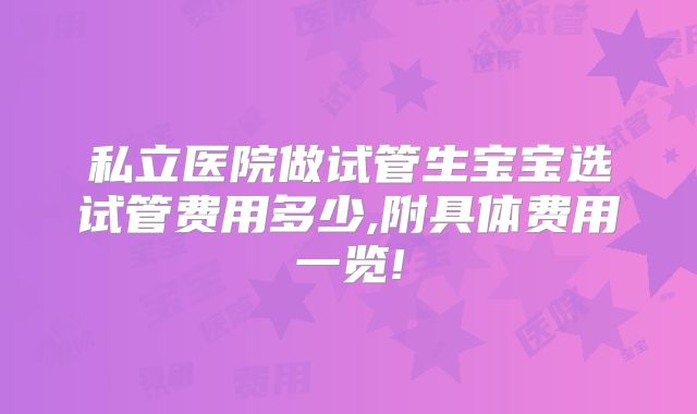 私立医院做试管生宝宝选试管费用多少,附具体费用一览!