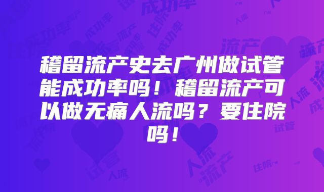 稽留流产史去广州做试管能成功率吗!稽留流产可以做无痛人流吗?要住院吗!